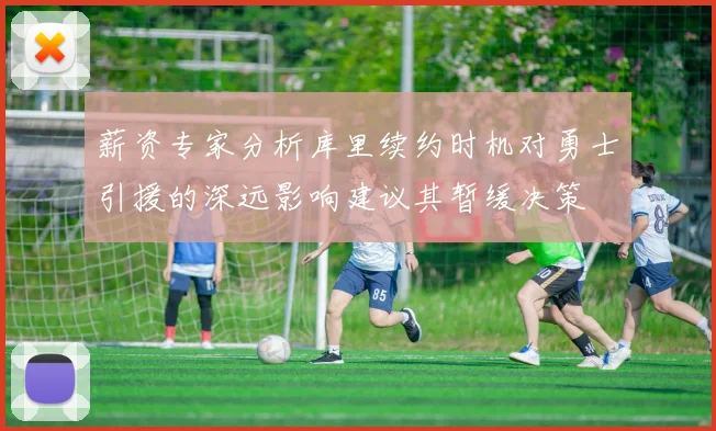 薪资专家分析库里续约时机对勇士引援的深远影响建议其暂缓决策